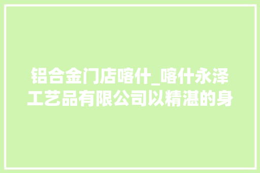 铝合金门店喀什_喀什永泽工艺品有限公司以精湛的身手和优质的做事赢得客户赞誉