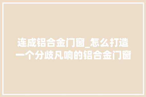 连成铝合金门窗_怎么打造一个分歧凡响的铝合金门窗品牌
