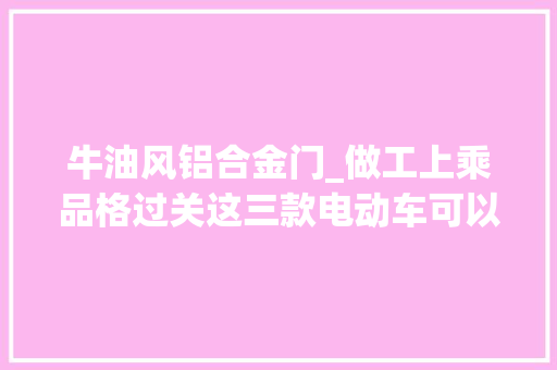 牛油风铝合金门_做工上乘品格过关这三款电动车可以理解一下