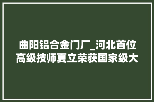 曲阳铝合金门厂_河北首位高级技师夏立荣获国家级大年夜国工匠称号