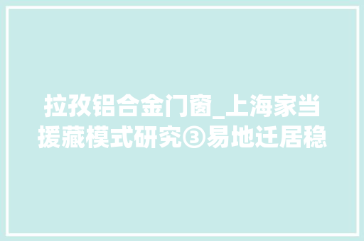 拉孜铝合金门窗_上海家当援藏模式研究③易地迁居稳得住成长家当能致富