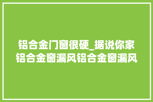 铝合金门窗很硬_据说你家铝合金窗漏风铝合金窗漏风解决妙招GET起来