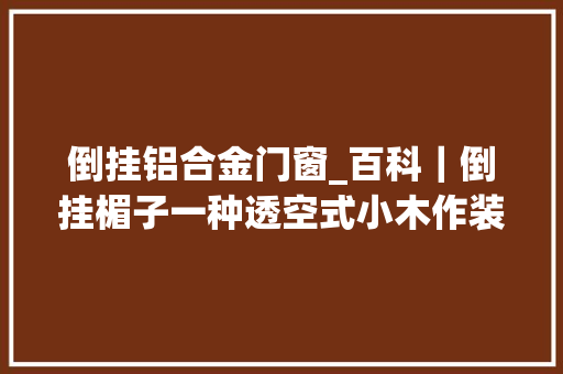 倒挂铝合金门窗_百科｜倒挂楣子一种透空式小木作装修