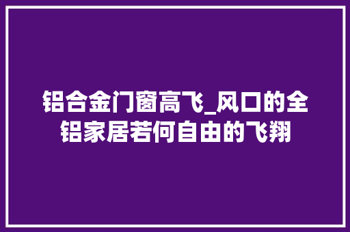 铝合金门窗高飞_风口的全铝家居若何自由的飞翔