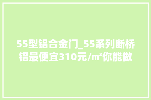 55型铝合金门_55系列断桥铝最便宜310元/㎡你能做下来么