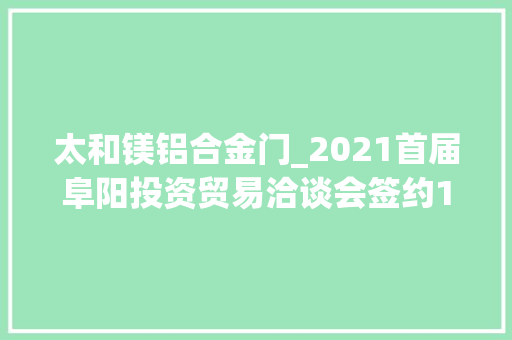 太和镁铝合金门_2021首届阜阳投资贸易洽谈会签约117个家当类项目总投资额970多亿元