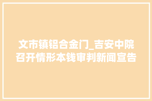 文市镇铝合金门_吉安中院召开情形本钱审判新闻宣告会