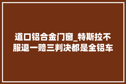 道口铝合金门窗_特斯拉不服退一赔三判决都是全铝车身惹的祸