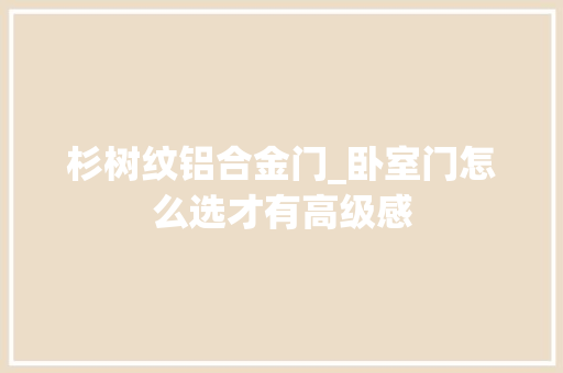 杉树纹铝合金门_卧室门怎么选才有高级感