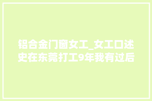 铝合金门窗女工_女工口述史在东莞打工9年我有过后悔但光彩没变坏