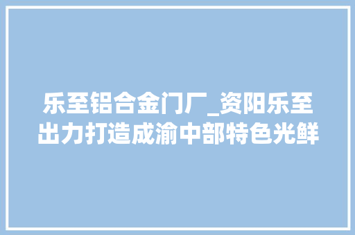 乐至铝合金门厂_资阳乐至出力打造成渝中部特色光鲜的铝材家当高地
