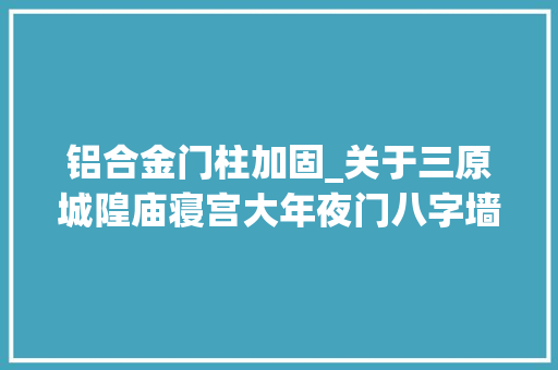 铝合金门柱加固_关于三原城隍庙寝宫大年夜门八字墙抢险加固项目设计筹划的批复