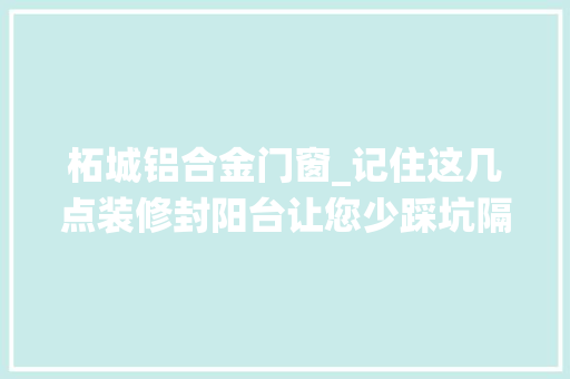 柘城铝合金门窗_记住这几点装修封阳台让您少踩坑隔音系统窗推荐