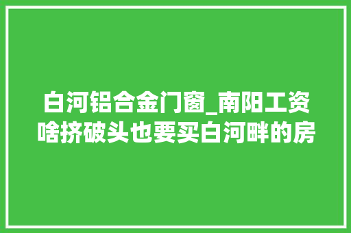 白河铝合金门窗_南阳工资啥挤破头也要买白河畔的房子