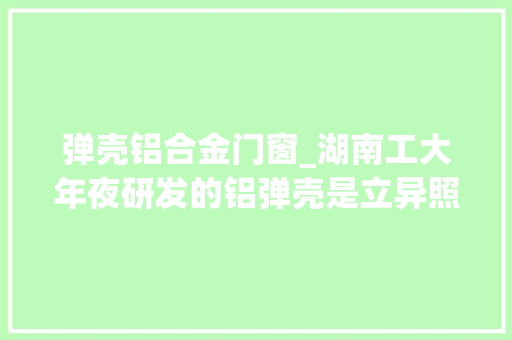 弹壳铝合金门窗_湖南工大年夜研发的铝弹壳是立异照样重复看完这三个问题便有谜底