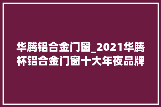 华腾铝合金门窗_2021华腾杯铝合金门窗十大年夜品牌榜单