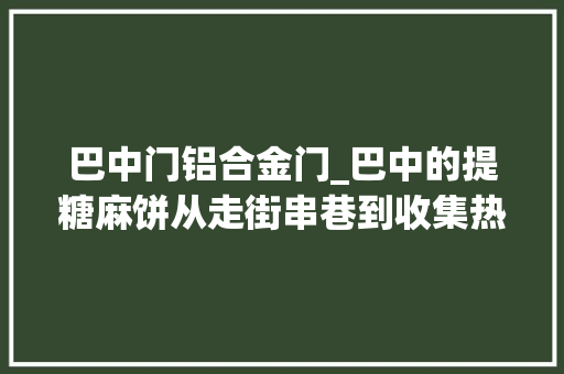 巴中门铝合金门_巴中的提糖麻饼从走街串巷到收集热销见证家乡巨变