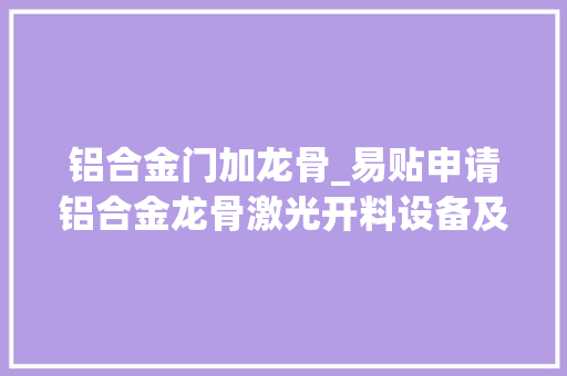 铝合金门加龙骨_易贴申请铝合金龙骨激光开料设备及其加工方法专利经由进程对切割开料过后的铝合金龙骨进行打磨除去毛刺