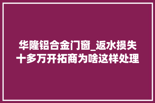 华隆铝合金门窗_返水损失十多万开拓商为啥这样处理