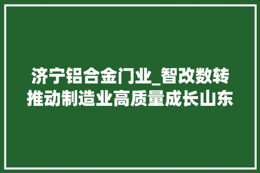 济宁铝合金门业_智改数转推动制造业高质量成长山东把握数字经济成长机遇