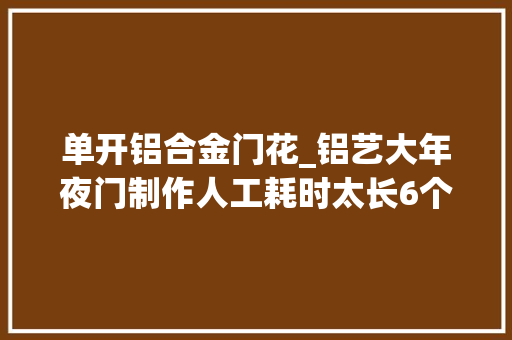 单开铝合金门花_铝艺大年夜门制作人工耗时太长6个方面没留心怎么提高分娩效率