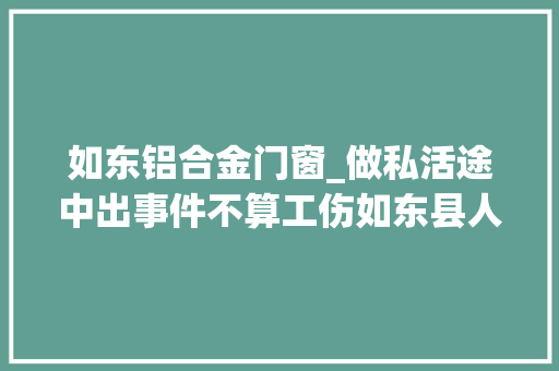 如东铝合金门窗_做私活途中出事件不算工伤如东县人社局这样认定