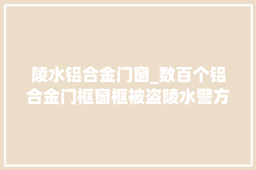 陵水铝合金门窗_数百个铝合金门框窗框被盗陵水警方抓获嫌疑人