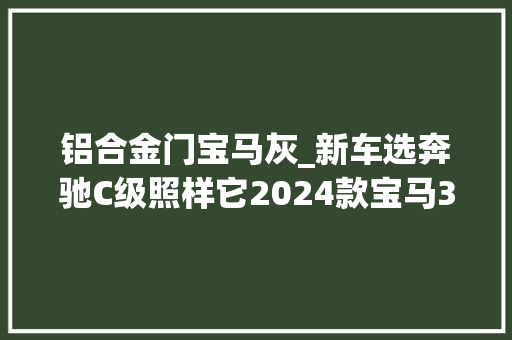 铝合金门宝马灰_新车选奔驰C级照样它2024款宝马3系布鲁克林灰到店3199万起