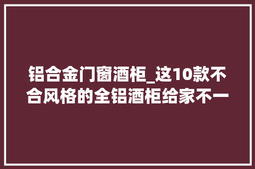 铝合金门窗酒柜_这10款不合风格的全铝酒柜给家不一样的碰撞