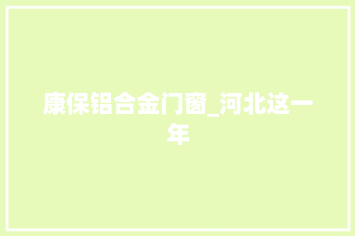 康保铝合金门窗_河北这一年