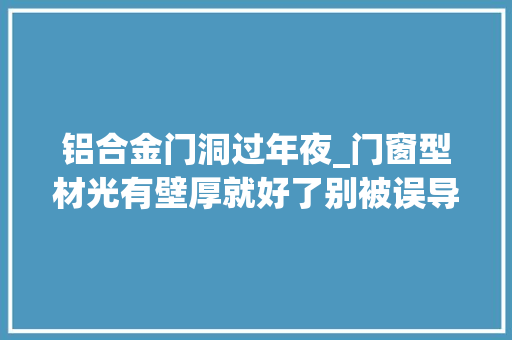 铝合金门洞过年夜_门窗型材光有壁厚就好了别被误导了这两种情况要分清楚