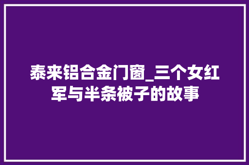 泰来铝合金门窗_三个女红军与半条被子的故事