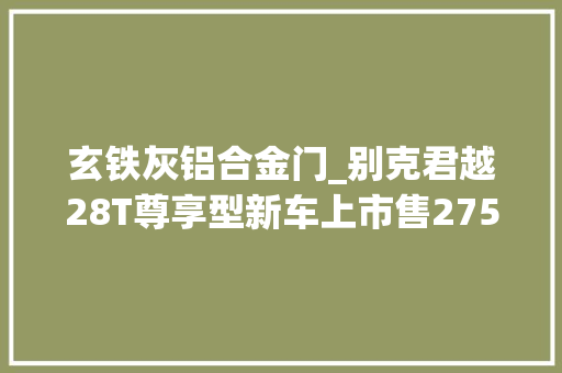 玄铁灰铝合金门_别克君越28T尊享型新车上市售2758万元