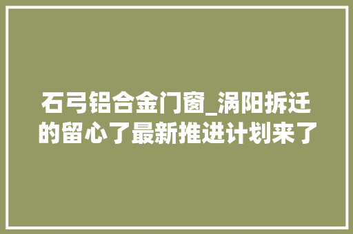 石弓铝合金门窗_涡阳拆迁的留心了最新推进计划来了｜涡南城关义门石弓