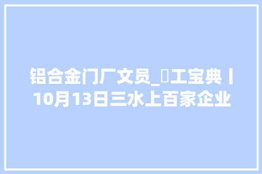 铝合金门厂文员_搵工宝典丨10月13日三水上百家企业现场等你应聘