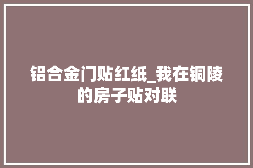 铝合金门贴红纸_我在铜陵的房子贴对联