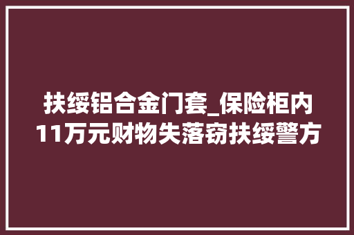 扶绥铝合金门套_保险柜内11万元财物失落窃扶绥警方20小时擒获大年夜盗