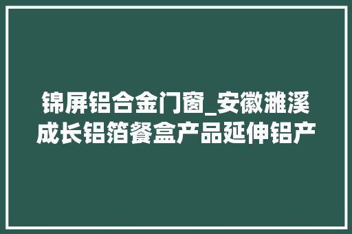 锦屏铝合金门窗_安徽濉溪成长铝箔餐盒产品延伸铝产品家当链条