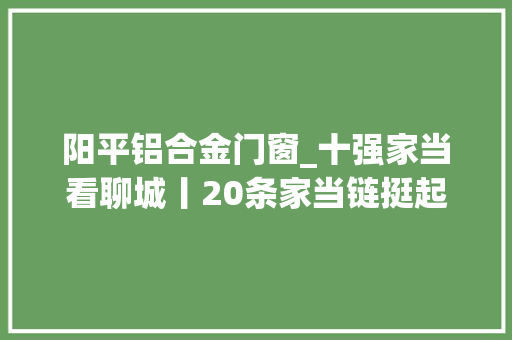 阳平铝合金门窗_十强家当看聊城丨20条家当链挺起制造脊梁