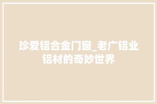 珍爱铝合金门窗_老广铝业铝材的奇妙世界