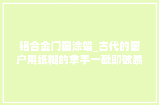 铝合金门窗涂蜡_古代的窗户用纸糊的拿手一戳即破暴风雨光降时真能抵挡住吗