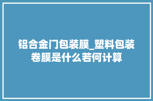 铝合金门包装膜_塑料包装卷膜是什么若何计算
