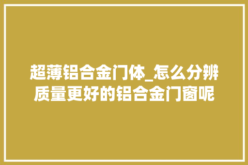 超薄铝合金门体_怎么分辨质量更好的铝合金门窗呢