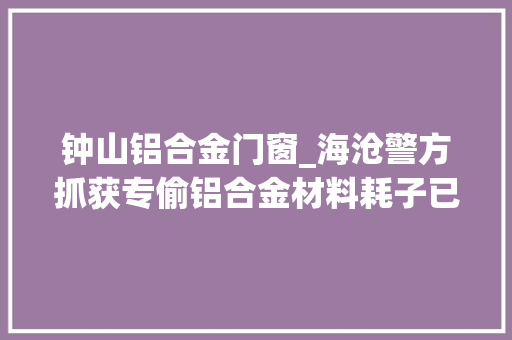 钟山铝合金门窗_海沧警方抓获专偷铝合金材料耗子已偷窃4次 复合门