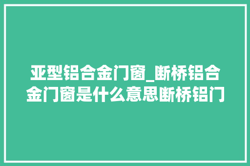 亚型铝合金门窗_断桥铝合金门窗是什么意思断桥铝门窗发卖基本常识同伙圈案牍
