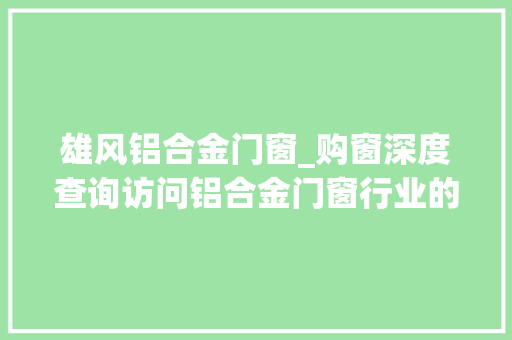 雄风铝合金门窗_购窗深度查询访问铝合金门窗行业的黄金时代还能否再现