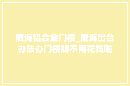 威海铝合金门楼_威海出台办法办门楼牌不用花钱啦
