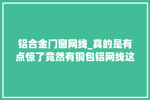 铝合金门窗网线_真的是有点惊了竟然有铜包铝网线这种妖孽玩意