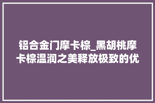 铝合金门摩卡棕_黑胡桃摩卡棕温润之美释放极致的优雅魅力