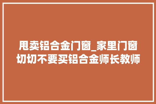 甩卖铝合金门窗_家里门窗切切不要买铝合金师长教师傅一看直摇头装了也是浪费钱